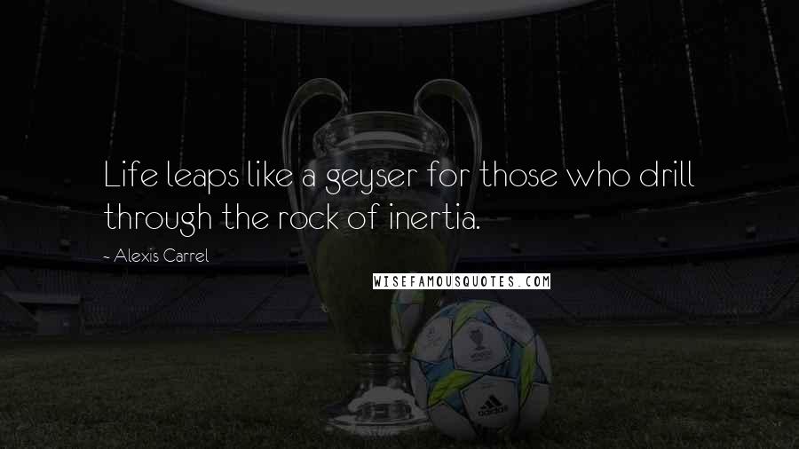 Alexis Carrel Quotes: Life leaps like a geyser for those who drill through the rock of inertia.