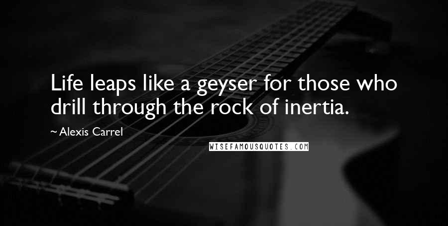 Alexis Carrel Quotes: Life leaps like a geyser for those who drill through the rock of inertia.