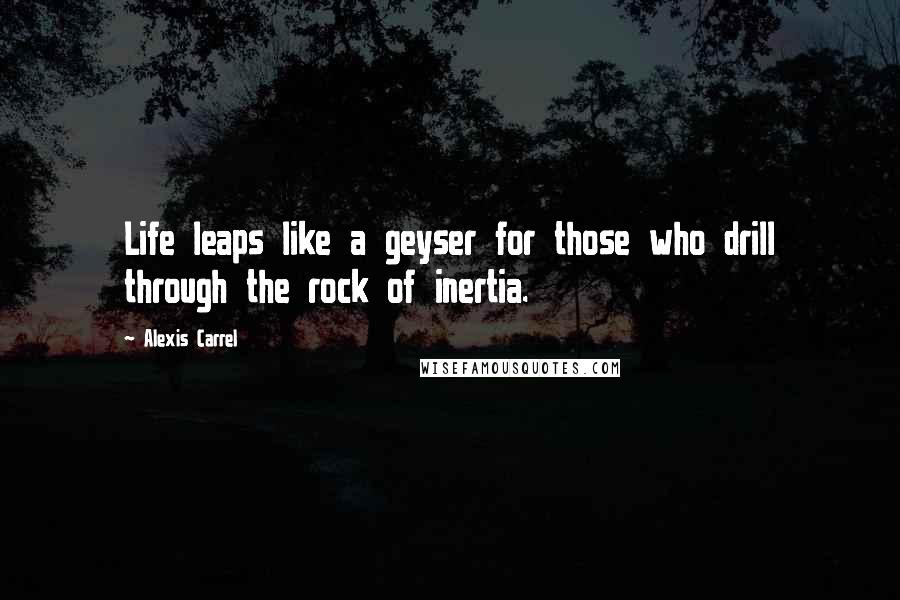 Alexis Carrel Quotes: Life leaps like a geyser for those who drill through the rock of inertia.