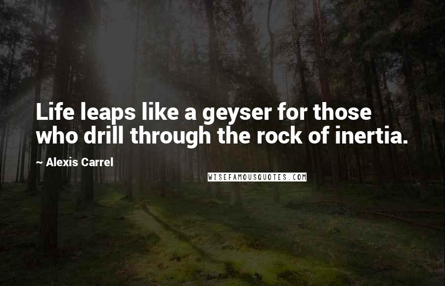 Alexis Carrel Quotes: Life leaps like a geyser for those who drill through the rock of inertia.