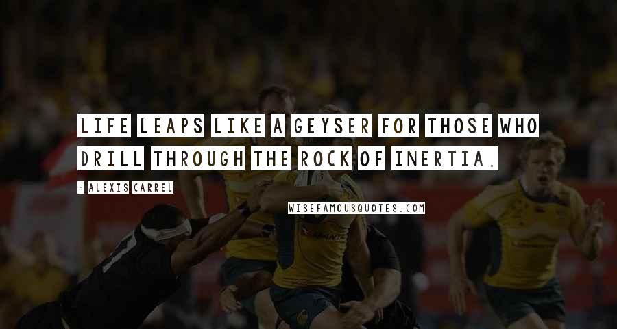Alexis Carrel Quotes: Life leaps like a geyser for those who drill through the rock of inertia.