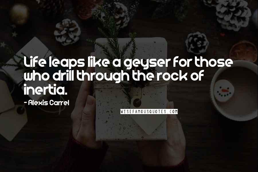 Alexis Carrel Quotes: Life leaps like a geyser for those who drill through the rock of inertia.