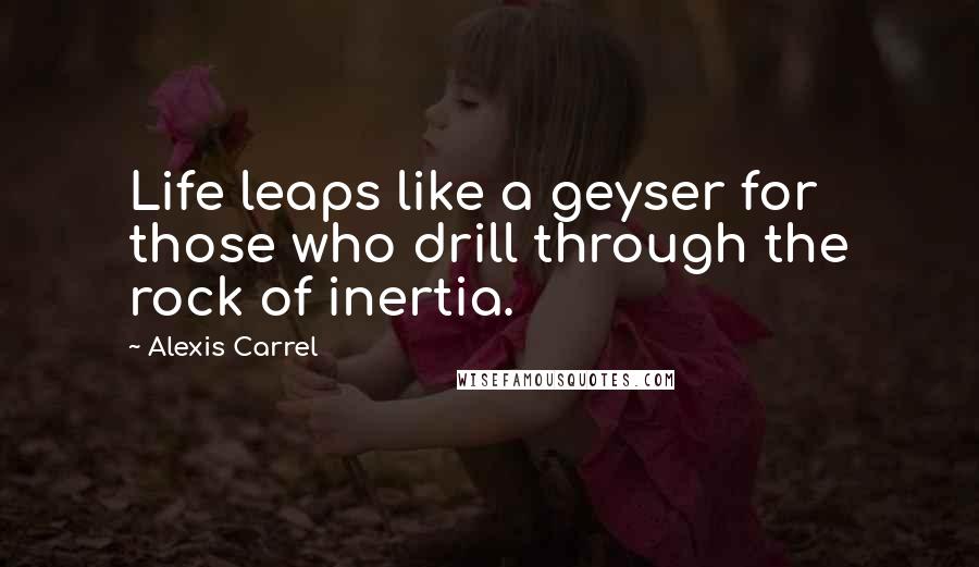 Alexis Carrel Quotes: Life leaps like a geyser for those who drill through the rock of inertia.