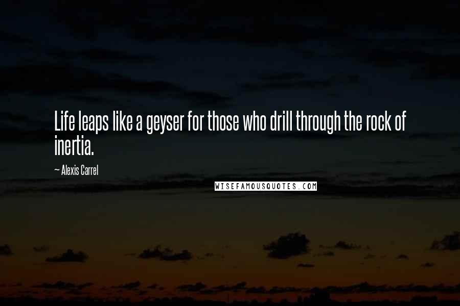 Alexis Carrel Quotes: Life leaps like a geyser for those who drill through the rock of inertia.