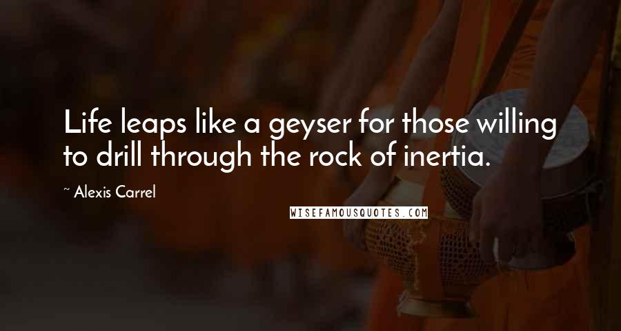 Alexis Carrel Quotes: Life leaps like a geyser for those willing to drill through the rock of inertia.