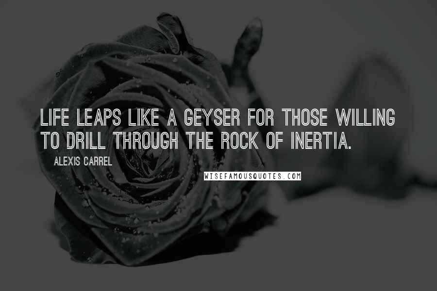 Alexis Carrel Quotes: Life leaps like a geyser for those willing to drill through the rock of inertia.