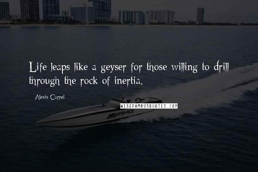 Alexis Carrel Quotes: Life leaps like a geyser for those willing to drill through the rock of inertia.