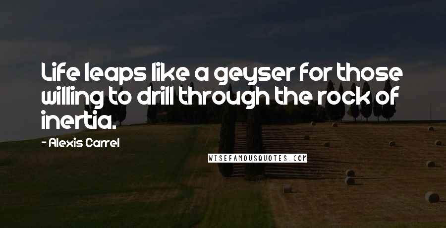 Alexis Carrel Quotes: Life leaps like a geyser for those willing to drill through the rock of inertia.