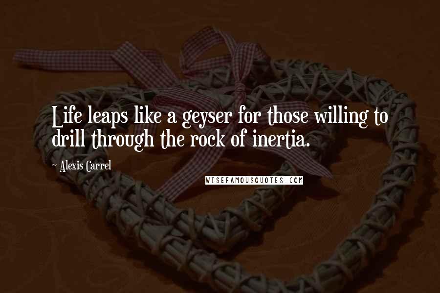 Alexis Carrel Quotes: Life leaps like a geyser for those willing to drill through the rock of inertia.