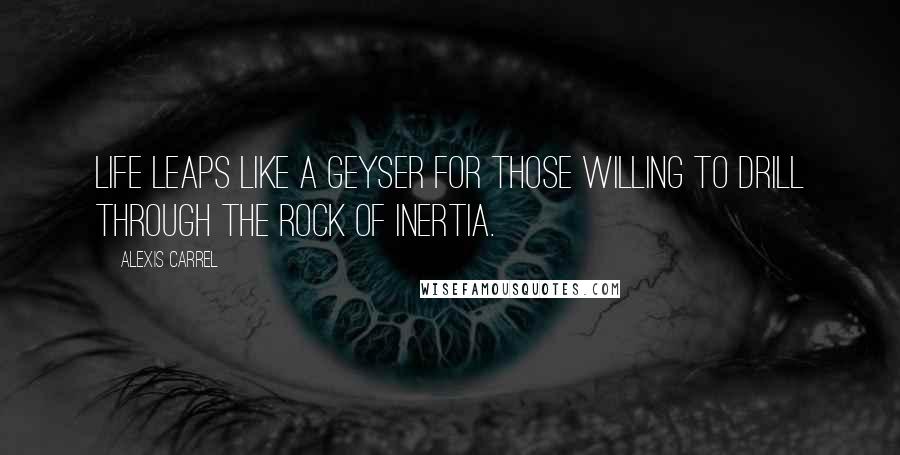 Alexis Carrel Quotes: Life leaps like a geyser for those willing to drill through the rock of inertia.