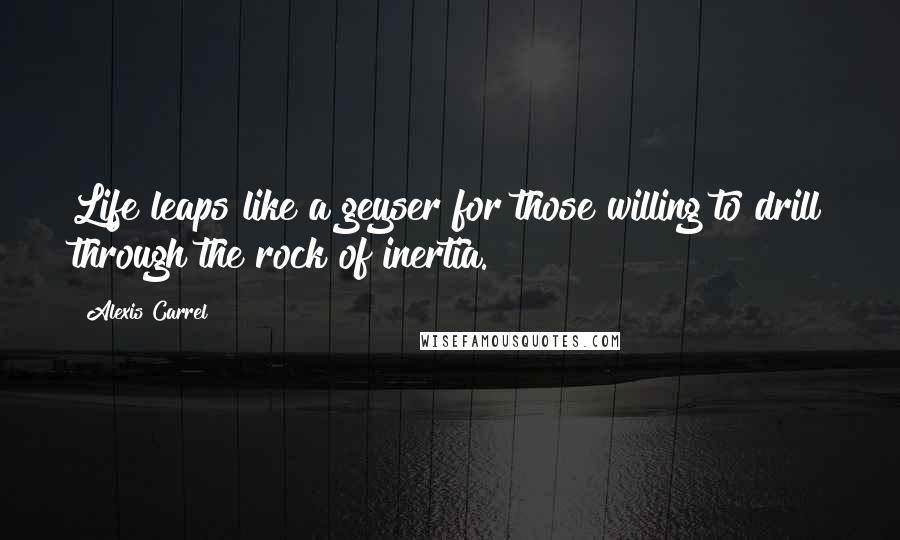 Alexis Carrel Quotes: Life leaps like a geyser for those willing to drill through the rock of inertia.