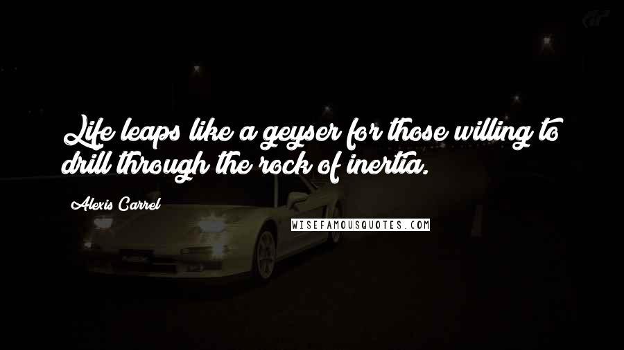 Alexis Carrel Quotes: Life leaps like a geyser for those willing to drill through the rock of inertia.