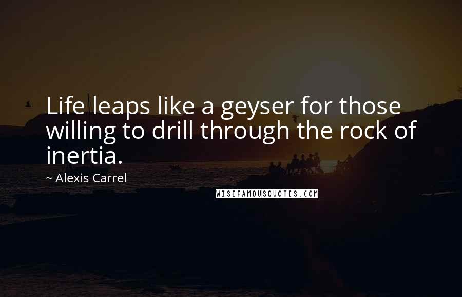 Alexis Carrel Quotes: Life leaps like a geyser for those willing to drill through the rock of inertia.