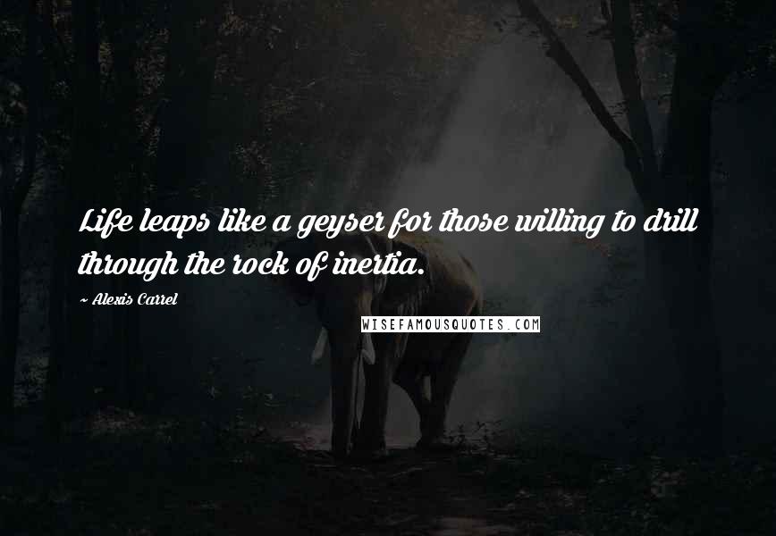 Alexis Carrel Quotes: Life leaps like a geyser for those willing to drill through the rock of inertia.