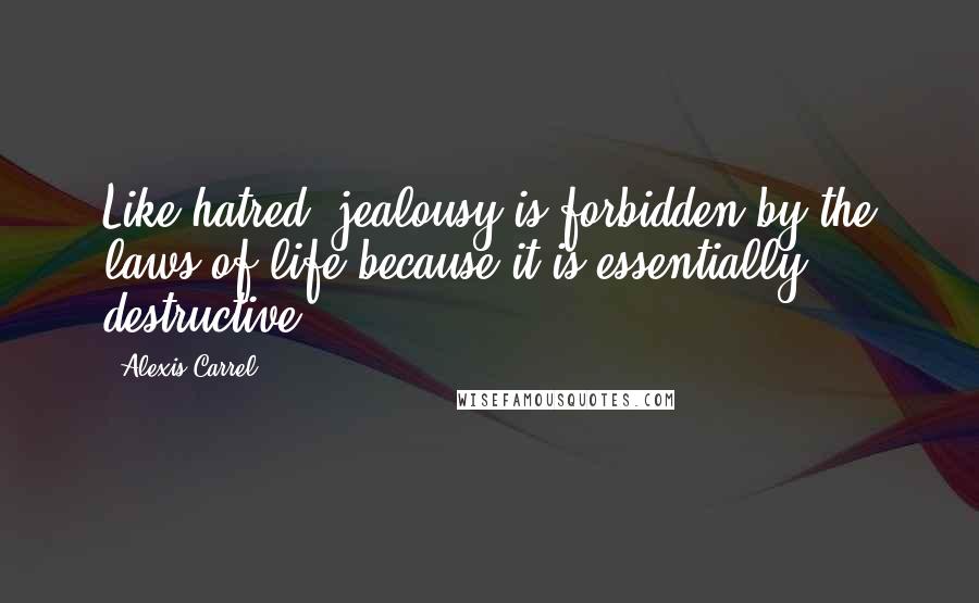 Alexis Carrel Quotes: Like hatred, jealousy is forbidden by the laws of life because it is essentially destructive.