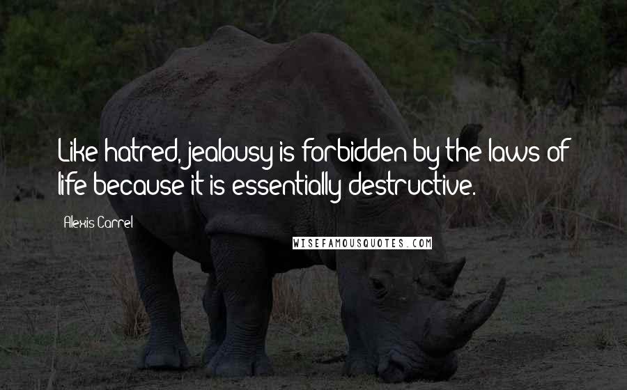 Alexis Carrel Quotes: Like hatred, jealousy is forbidden by the laws of life because it is essentially destructive.