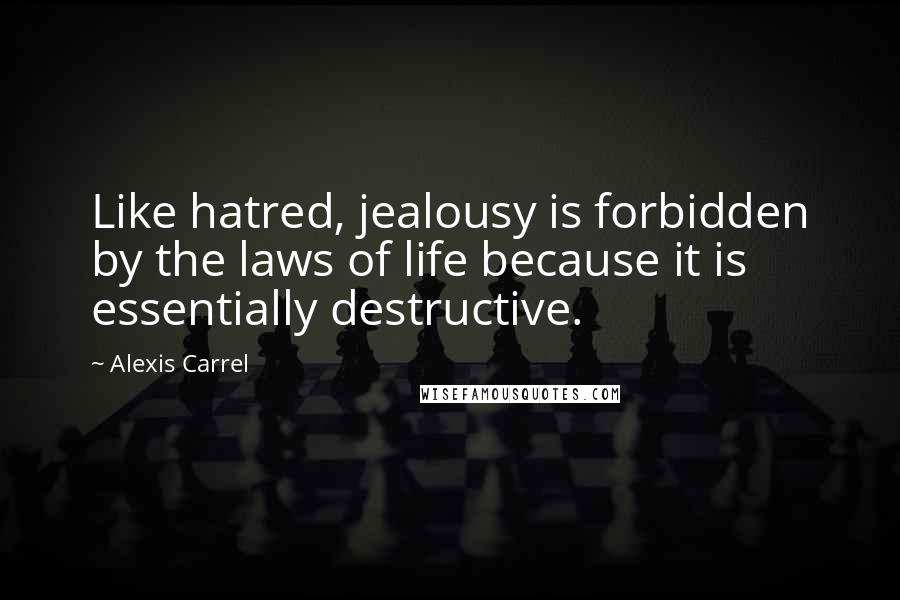 Alexis Carrel Quotes: Like hatred, jealousy is forbidden by the laws of life because it is essentially destructive.