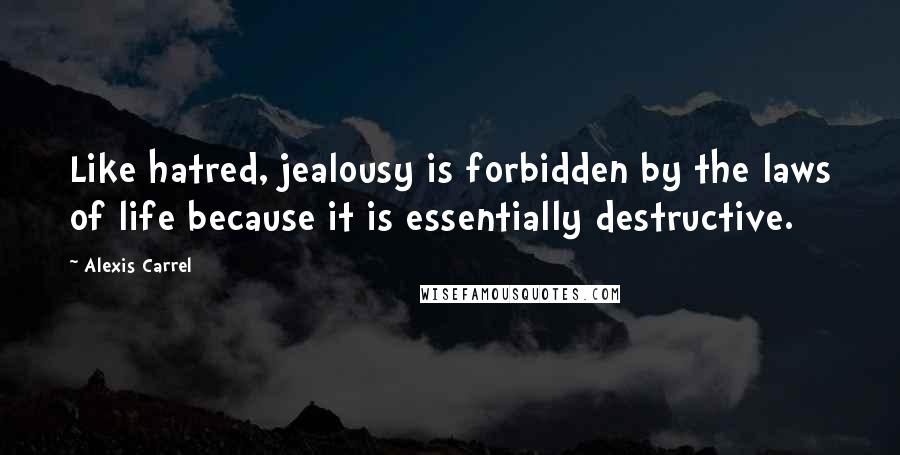 Alexis Carrel Quotes: Like hatred, jealousy is forbidden by the laws of life because it is essentially destructive.