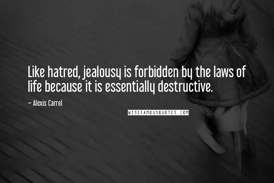 Alexis Carrel Quotes: Like hatred, jealousy is forbidden by the laws of life because it is essentially destructive.