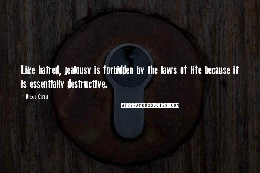 Alexis Carrel Quotes: Like hatred, jealousy is forbidden by the laws of life because it is essentially destructive.