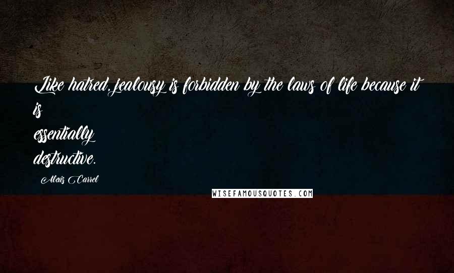 Alexis Carrel Quotes: Like hatred, jealousy is forbidden by the laws of life because it is essentially destructive.