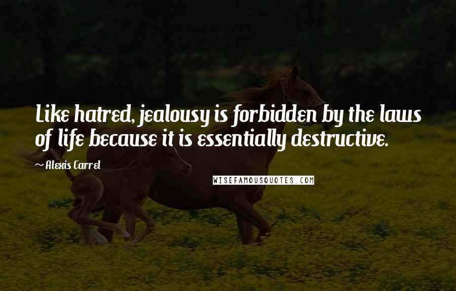 Alexis Carrel Quotes: Like hatred, jealousy is forbidden by the laws of life because it is essentially destructive.