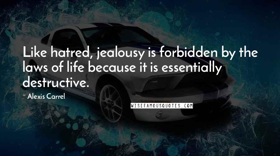 Alexis Carrel Quotes: Like hatred, jealousy is forbidden by the laws of life because it is essentially destructive.