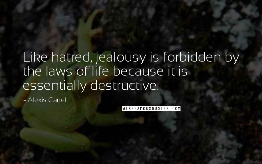 Alexis Carrel Quotes: Like hatred, jealousy is forbidden by the laws of life because it is essentially destructive.