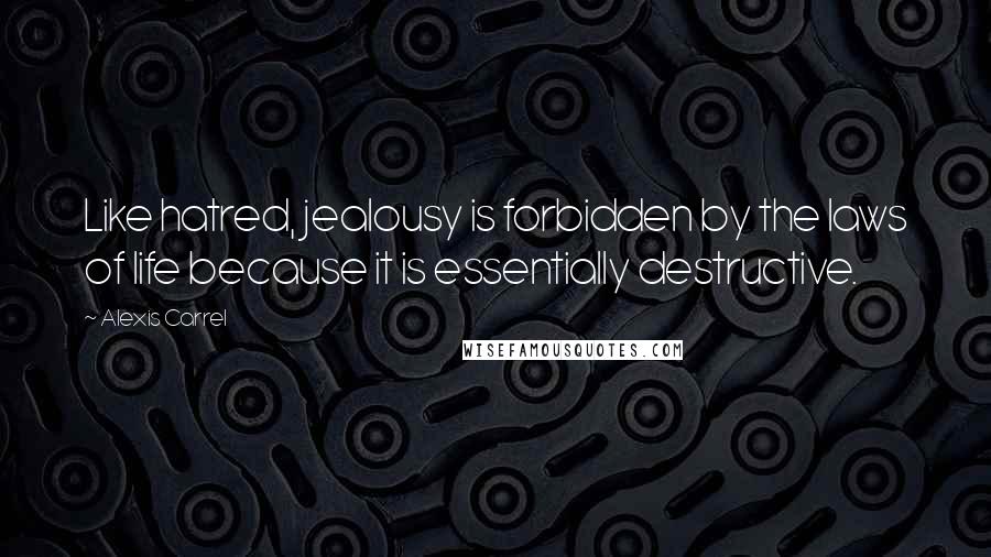 Alexis Carrel Quotes: Like hatred, jealousy is forbidden by the laws of life because it is essentially destructive.