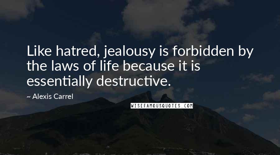 Alexis Carrel Quotes: Like hatred, jealousy is forbidden by the laws of life because it is essentially destructive.