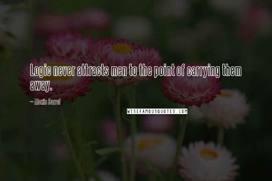 Alexis Carrel Quotes: Logic never attracts men to the point of carrying them away.