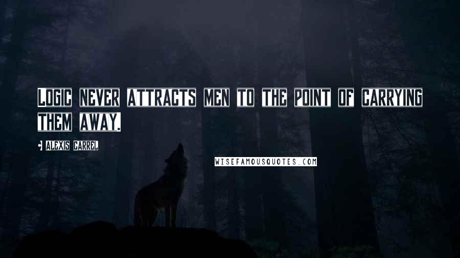 Alexis Carrel Quotes: Logic never attracts men to the point of carrying them away.
