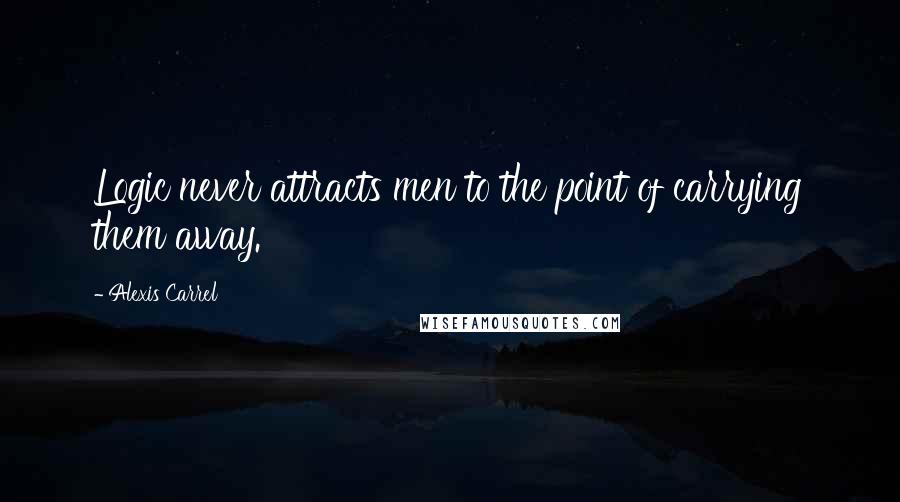 Alexis Carrel Quotes: Logic never attracts men to the point of carrying them away.