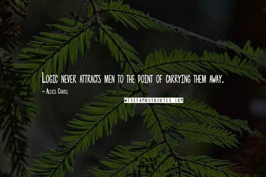 Alexis Carrel Quotes: Logic never attracts men to the point of carrying them away.