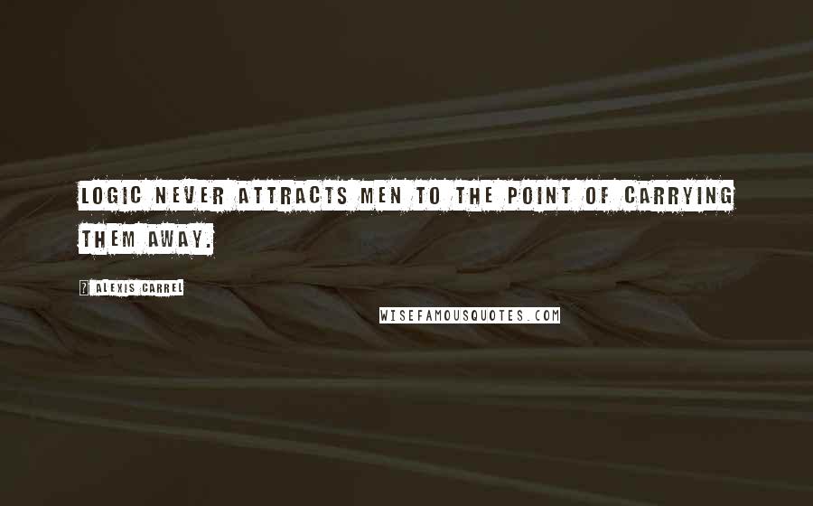 Alexis Carrel Quotes: Logic never attracts men to the point of carrying them away.