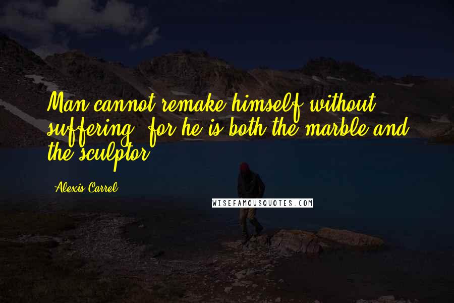 Alexis Carrel Quotes: Man cannot remake himself without suffering, for he is both the marble and the sculptor.