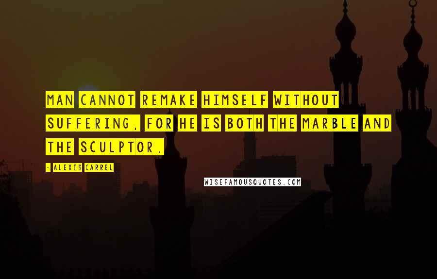 Alexis Carrel Quotes: Man cannot remake himself without suffering, for he is both the marble and the sculptor.