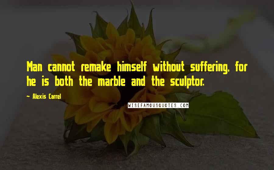 Alexis Carrel Quotes: Man cannot remake himself without suffering, for he is both the marble and the sculptor.