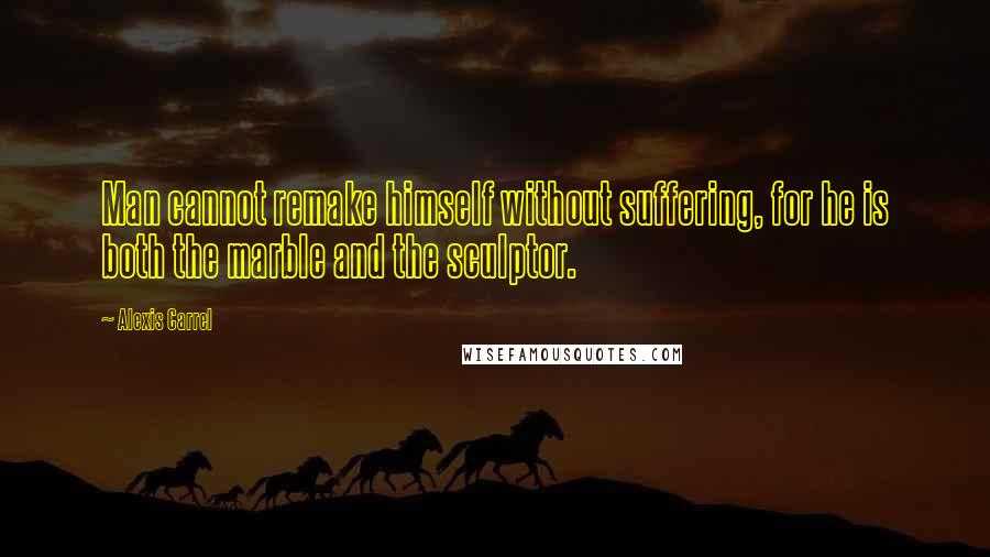 Alexis Carrel Quotes: Man cannot remake himself without suffering, for he is both the marble and the sculptor.