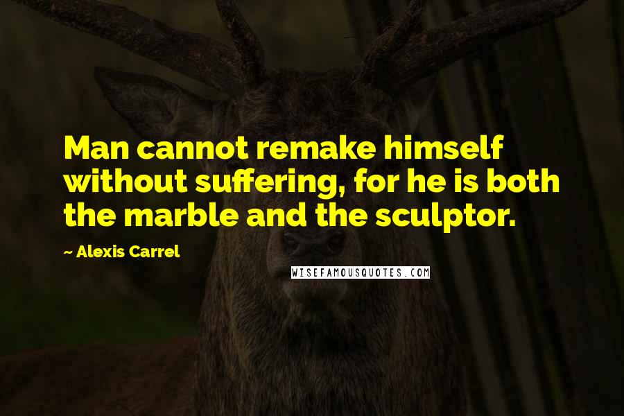 Alexis Carrel Quotes: Man cannot remake himself without suffering, for he is both the marble and the sculptor.