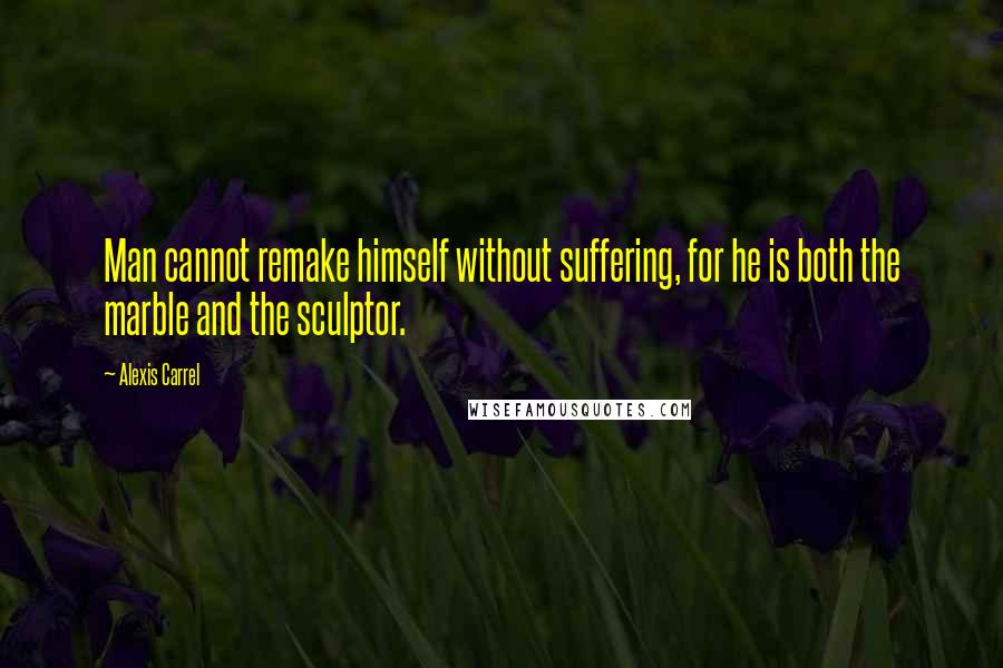 Alexis Carrel Quotes: Man cannot remake himself without suffering, for he is both the marble and the sculptor.