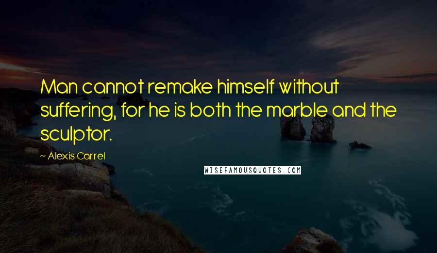 Alexis Carrel Quotes: Man cannot remake himself without suffering, for he is both the marble and the sculptor.