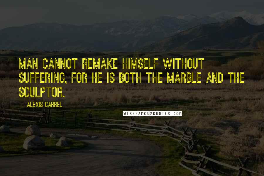 Alexis Carrel Quotes: Man cannot remake himself without suffering, for he is both the marble and the sculptor.