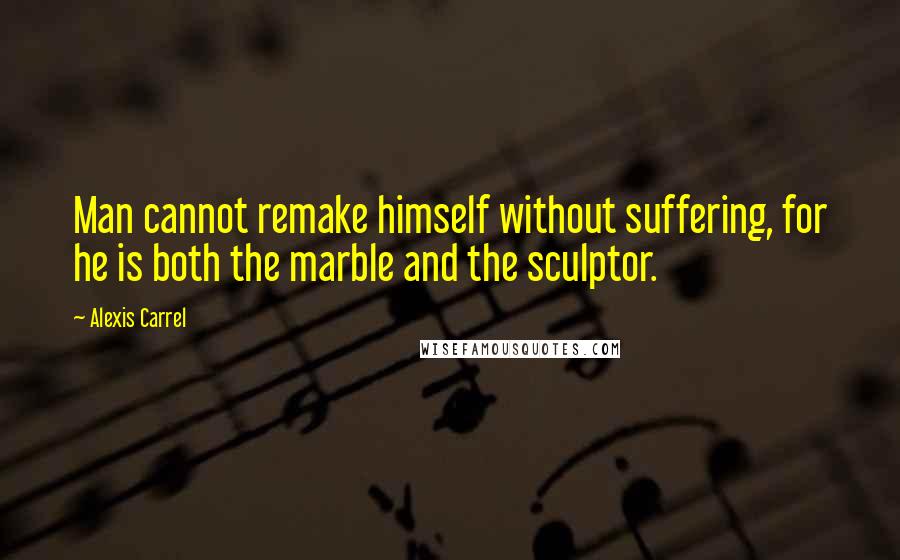 Alexis Carrel Quotes: Man cannot remake himself without suffering, for he is both the marble and the sculptor.