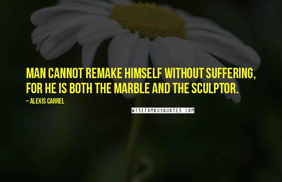 Alexis Carrel Quotes: Man cannot remake himself without suffering, for he is both the marble and the sculptor.