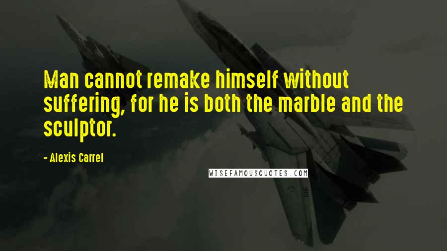 Alexis Carrel Quotes: Man cannot remake himself without suffering, for he is both the marble and the sculptor.