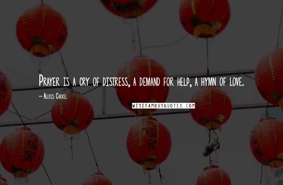 Alexis Carrel Quotes: Prayer is a cry of distress, a demand for help, a hymn of love.