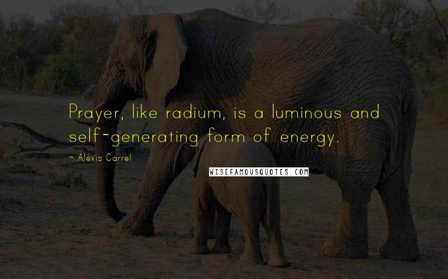 Alexis Carrel Quotes: Prayer, like radium, is a luminous and self-generating form of energy.