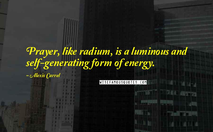 Alexis Carrel Quotes: Prayer, like radium, is a luminous and self-generating form of energy.