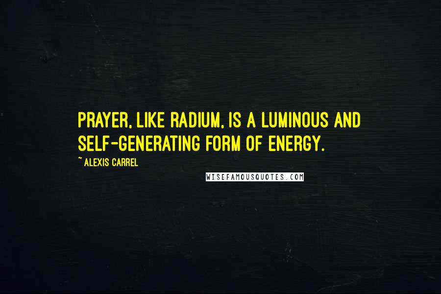 Alexis Carrel Quotes: Prayer, like radium, is a luminous and self-generating form of energy.